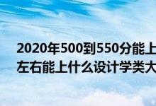 2020年500到550分能上的大學(xué)（2022高考500分-550分左右能上什么設(shè)計(jì)學(xué)類大學(xué)）