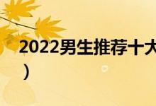 2022男生推薦十大專業(yè)（男孩學什么專業(yè)好）