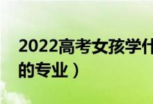 2022高考女孩學什么專業(yè)比較好（適合女孩的專業(yè)）