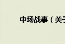 中場(chǎng)戰(zhàn)事（關(guān)于中場(chǎng)戰(zhàn)事的介紹）