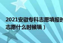 2021安徽專(zhuān)科志愿填報(bào)時(shí)間（2022安徽高職專(zhuān)科院校批次志愿什么時(shí)候填）