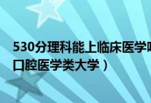 530分理科能上臨床醫(yī)學(xué)嗎（2022高考530分左右能上什么口腔醫(yī)學(xué)類(lèi)大學(xué)）