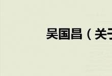 吳國昌（關(guān)于吳國昌的介紹）