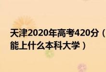 天津2020年高考420分（2022天津高考400分-440分左右能上什么本科大學(xué)）