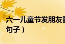 六一兒童節(jié)發(fā)朋友圈的說(shuō)說(shuō)（六一發(fā)朋友圈的句子）