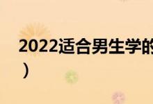 2022適合男生學(xué)的專(zhuān)業(yè)（男生選哪些專(zhuān)業(yè)好）