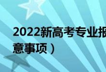 2022新高考專業(yè)報(bào)考要注意什么（有哪些注意事項(xiàng)）