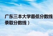 廣東三本大學(xué)最低分?jǐn)?shù)線2021（2021廣東三本大學(xué)排名及錄取分?jǐn)?shù)線）
