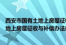 西安市國有土地上房屋征收與補償辦法（關(guān)于西安市國有土地上房屋征收與補償辦法的介紹）