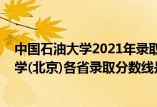 中國石油大學(xué)2021年錄取分?jǐn)?shù)線是多少（2021中國石油大學(xué)(北京)各省錄取分?jǐn)?shù)線是多少）