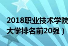 2018職業(yè)技術(shù)學(xué)院排名（2022中國(guó)職業(yè)技術(shù)大學(xué)排名前20強(qiáng)）