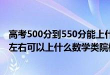 高考500分到550分能上什么學校（2022高考500分-550分左右可以上什么數(shù)學類院校）
