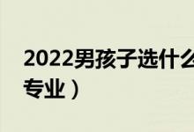 2022男孩子選什么專(zhuān)業(yè)好就業(yè)（適合男生的專(zhuān)業(yè)）