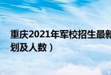重慶2021年軍校招生最新消息（2022各軍校在重慶招生計(jì)劃及人數(shù)）