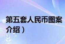 第五套人民幣圖案（關于第五套人民幣圖案的介紹）