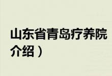 山東省青島療養(yǎng)院（關(guān)于山東省青島療養(yǎng)院的介紹）
