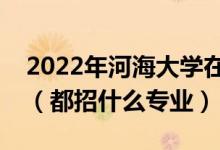 2022年河海大學(xué)在廣東招生計(jì)劃及招生人數(shù)（都招什么專(zhuān)業(yè)）