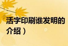 活字印刷誰發(fā)明的（關(guān)于活字印刷誰發(fā)明的的介紹）