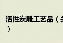 活性炭雕工藝品（關(guān)于活性炭雕工藝品的介紹）