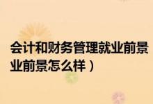 會(huì)計(jì)和財(cái)務(wù)管理就業(yè)前景（2022財(cái)務(wù)管理專業(yè)就業(yè)方向及就業(yè)前景怎么樣）