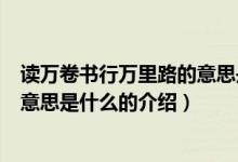 讀萬(wàn)卷書(shū)行萬(wàn)里路的意思是什么（關(guān)于讀萬(wàn)卷書(shū)行萬(wàn)里路的意思是什么的介紹）