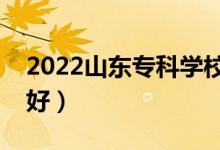 2022山東?？茖W(xué)校排名（哪些大專院校比較好）