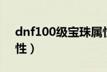 dnf100級(jí)寶珠屬性（簡介dnf100級(jí)寶珠屬性）