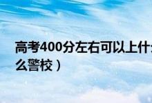 高考400分左右可以上什么大學（高考400分左右可以上什么警校）