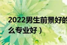 2022男生前景好的專(zhuān)科專(zhuān)業(yè)（男生專(zhuān)科學(xué)什么專(zhuān)業(yè)好）