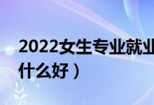 2022女生專業(yè)就業(yè)前景好的有什么（女生學什么好）