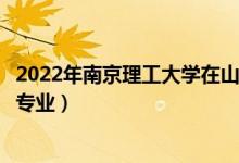 2022年南京理工大學(xué)在山東招生計劃及招生人數(shù)（都招什么專業(yè)）