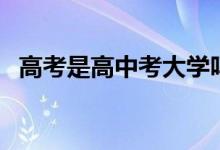 高考是高中考大學嗎（初中升高中叫什么）