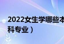 2022女生學哪些本科專業(yè)好（適合女生的本科專業(yè)）