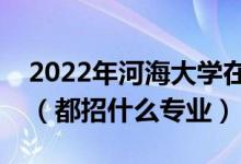 2022年河海大學在江西招生計劃及招生人數(shù)（都招什么專業(yè)）