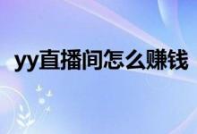 yy直播間怎么賺錢（如何在yy直播間賺錢）