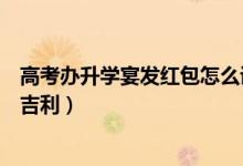 高考辦升學宴發(fā)紅包怎么說（高考升學宴發(fā)多少錢紅包比較吉利）