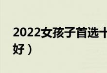 2022女孩子首選十大專業(yè)（女孩學(xué)什么專業(yè)好）