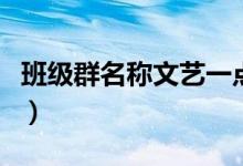 班級群名稱文藝一點（簡單唯美的班級群名稱）