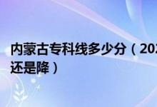 內(nèi)蒙古?？凭€多少分（2022內(nèi)蒙古高考專科錄取分?jǐn)?shù)線是升還是降）