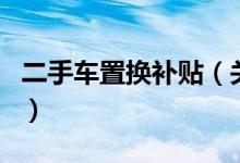 二手車置換補貼（關(guān)于二手車置換補貼的介紹）