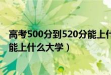 高考500分到520分能上什么大學（2022高考500分-520分能上什么大學）