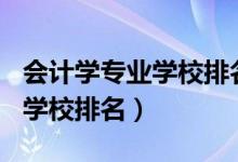 會計學(xué)專業(yè)學(xué)校排名2021（2022會計學(xué)專業(yè)學(xué)校排名）