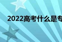 2022高考什么是專業(yè)組志愿（如何填報(bào)）