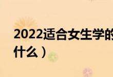 2022適合女生學的專業(yè)有哪些（女生可以學什么）