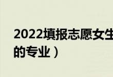 2022填報(bào)志愿女生選什么專(zhuān)業(yè)好（適合女生的專(zhuān)業(yè)）