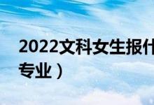 2022文科女生報(bào)什么專(zhuān)業(yè)好（適合文科女的專(zhuān)業(yè)）