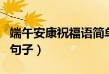 端午安康祝福語簡單（有什么祝福端午安康的句子）