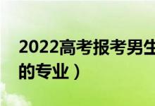 2022高考報(bào)考男生選什么專(zhuān)業(yè)（適合男生選的專(zhuān)業(yè)）