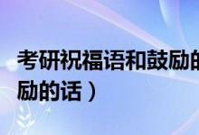考研祝福語(yǔ)和鼓勵(lì)的話簡(jiǎn)短（考研祝福語(yǔ)和鼓勵(lì)的話）