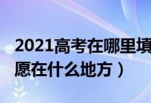 2021高考在哪里填報志愿（2022高考填報志愿在什么地方）